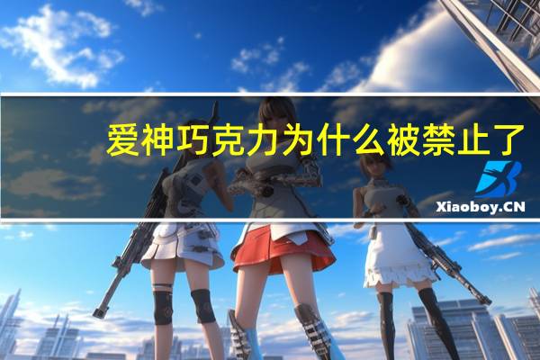 爱神巧克力为什么被禁止了（爱神巧克力为什么被禁）