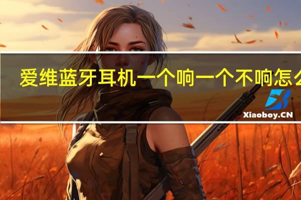 爱维蓝牙耳机一个响一个不响怎么办