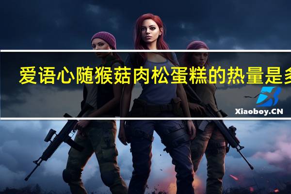 爱语心随 猴菇肉松蛋糕的热量是多少