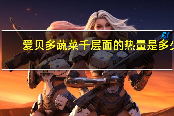 爱贝多 蔬菜千层面的热量是多少