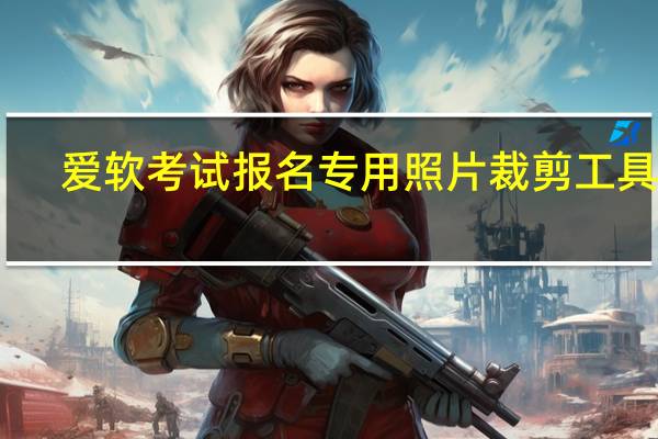 爱软考试报名专用照片裁剪工具 V1.2 绿色版(爱软考试报名专用照片裁剪工具 V1.2 绿色版功能简介)