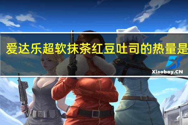 爱达乐 超软抹茶红豆吐司的热量是多少