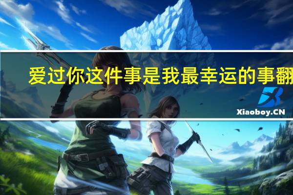 爱过你这件事是我最幸运的事翻译(爱过你这件事是我最幸运的事)