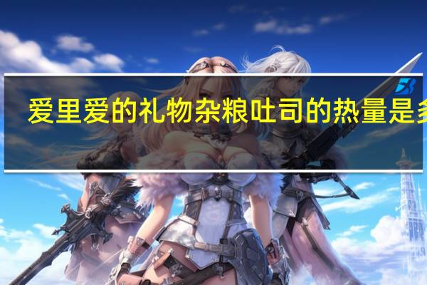 爱里 爱的礼物杂粮吐司的热量是多少