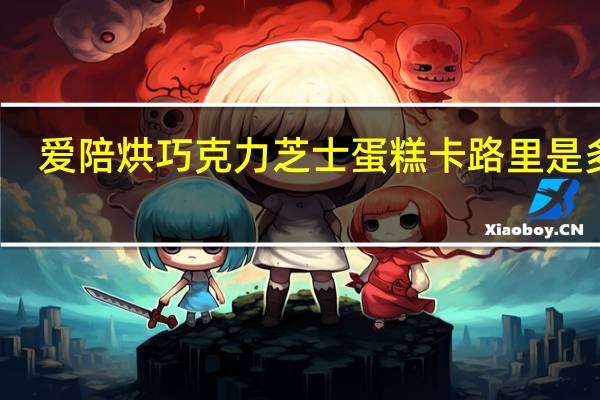 爱陪烘 巧克力芝士蛋糕卡路里是多少