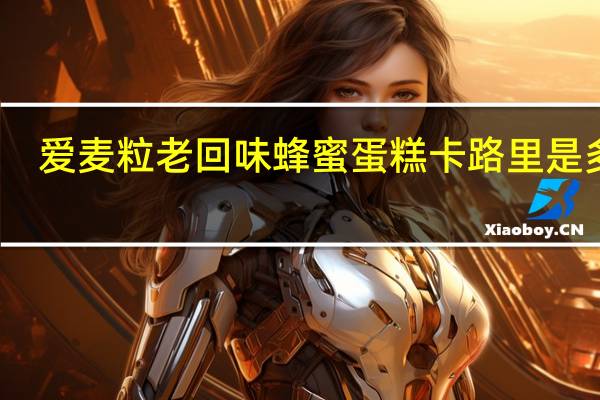 爱麦粒 老回味蜂蜜蛋糕卡路里是多少