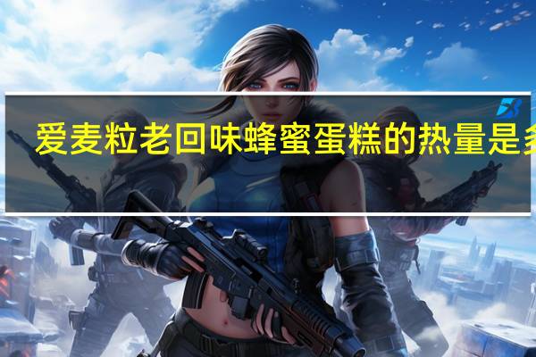 爱麦粒 老回味蜂蜜蛋糕的热量是多少