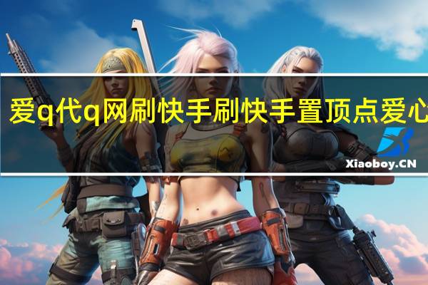 爱q代q网刷快手 刷快手置顶点爱心网站(快手爱情牛代刷)