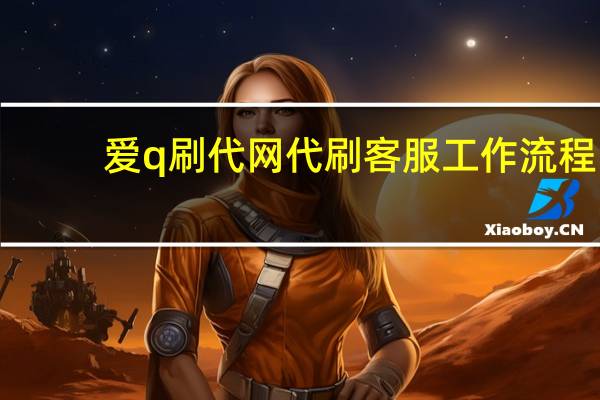 爱q刷代网 代刷客服工作流程(爱q代q网刷)