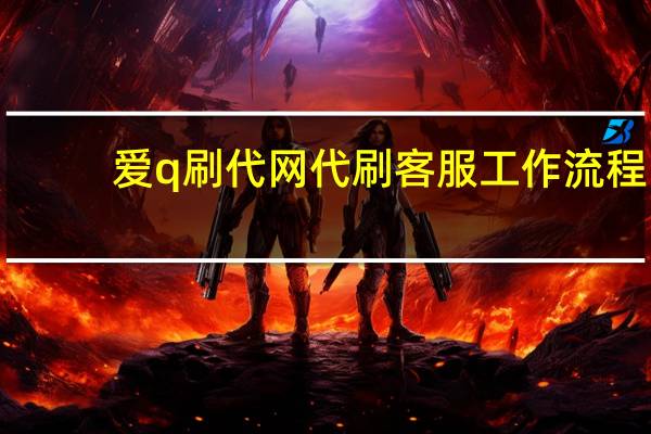 爱q刷代网 代刷客服工作流程(爱q代q网刷)