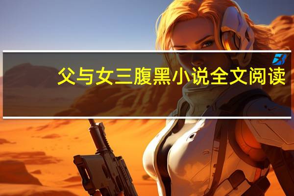 父与女三腹黑小说全文阅读（父与女三腹黑小说）