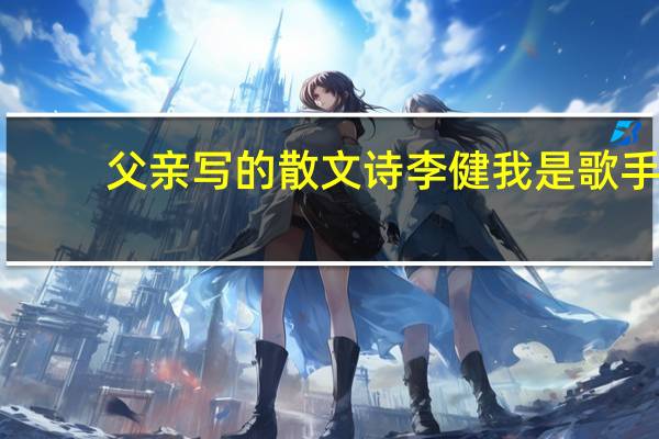 父亲写的散文诗李健我是歌手（父亲写的散文诗李健）