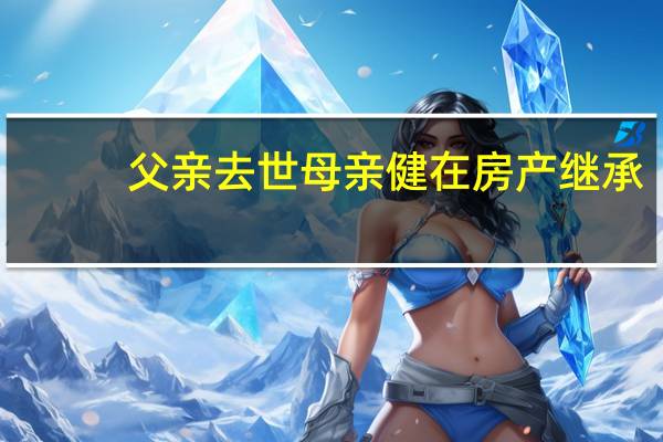 父亲去世母亲健在房产继承（母亲去世两周同城女儿未发现）