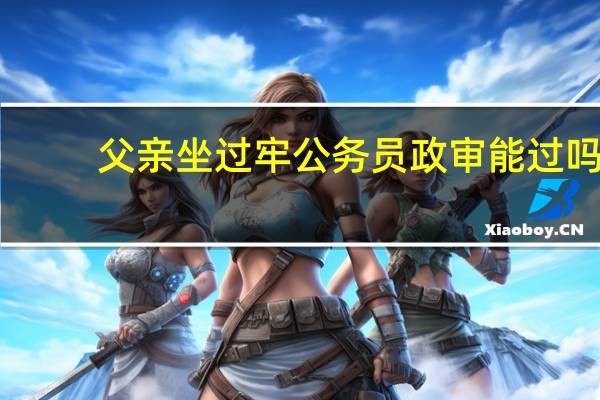 父亲坐过牢公务员政审能过吗