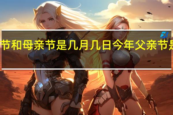 父亲节和母亲节是几月几日 今年父亲节是几月几号