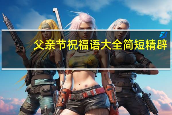 父亲节祝福语大全简短精辟(父亲节祝福语大全简短)
