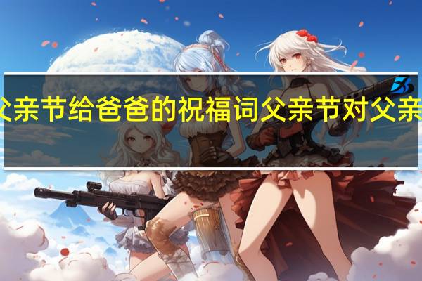 父亲节给爸爸的祝福词 父亲节对父亲说的话
