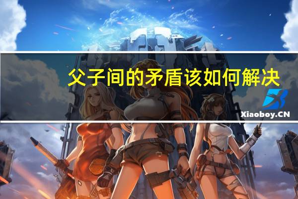 父子间的矛盾该如何解决（父子间的禁忌）