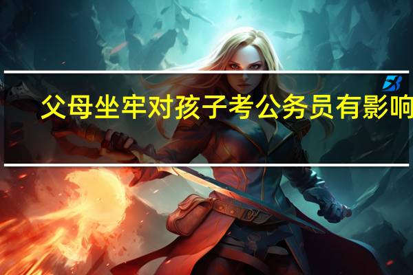 父母坐牢对孩子考公务员有影响吗