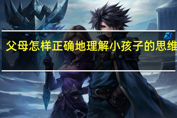 父母怎样正确地理解小孩子的思维方式