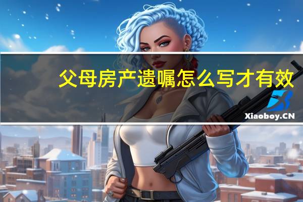 父母房产遗嘱怎么写才有效（父母房产遗嘱怎么写）