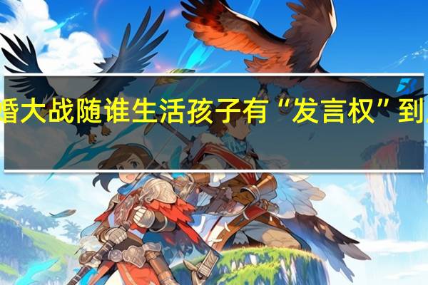 父母离婚大战 随谁生活孩子有“发言权” 到底什么情况嘞