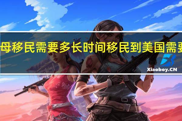 父母移民需要多长时间 移民到美国需要多少钱