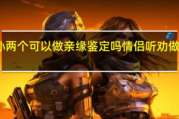 爷孙两个可以做亲缘鉴定吗 情侣听劝做亲缘鉴定