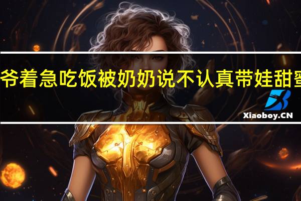 爷爷着急吃饭被奶奶说不认真带娃 甜蜜的负担