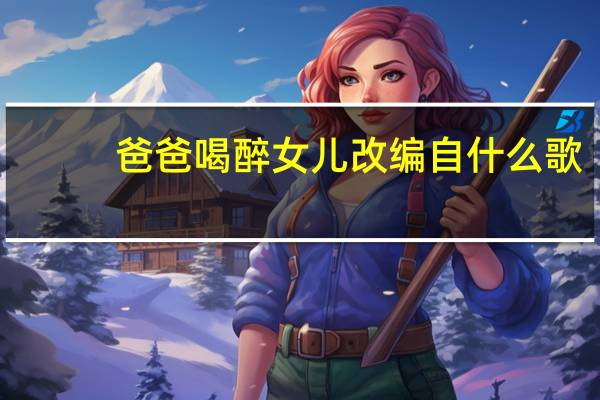 爸爸喝醉女儿改编自什么歌（爸爸喝醉后女儿即兴改歌吐槽）