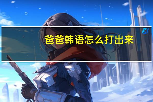 爸爸韩语怎么打出来（韩语怎么打出来）