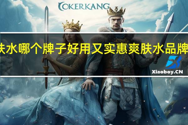爽肤水哪个牌子好用又实惠 爽肤水品牌排名推荐