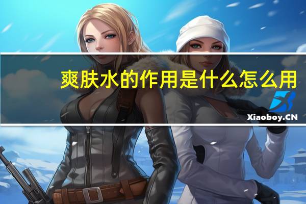 爽肤水的作用是什么怎么用(爽肤水的作用是什么)