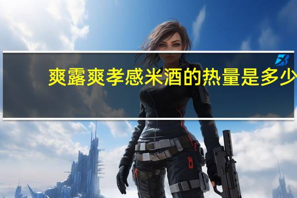 爽露爽 孝感米酒的热量是多少