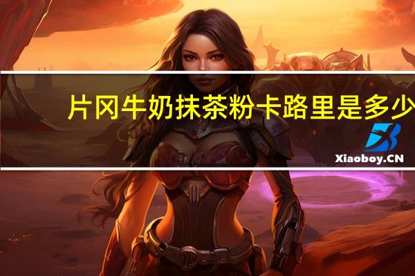 片冈牛奶抹茶粉卡路里是多少