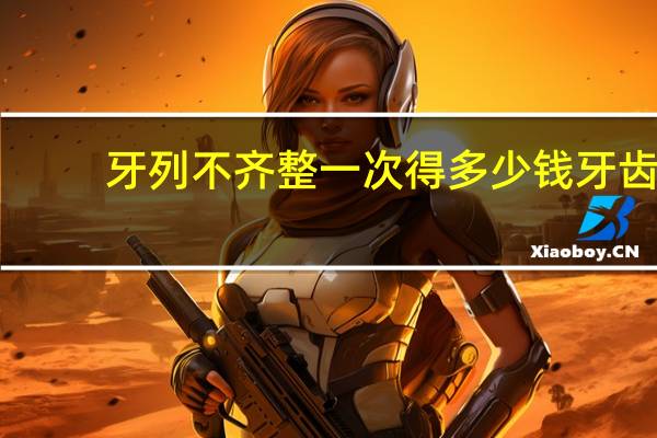 牙列不齐整一次得多少钱 牙齿矫正需要多少钱呢