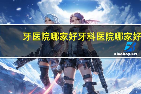 牙医院哪家好 牙科医院哪家好