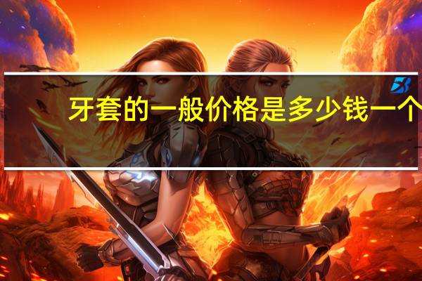牙套的一般价格是多少钱一个？隐形牙套的价格一般是多少