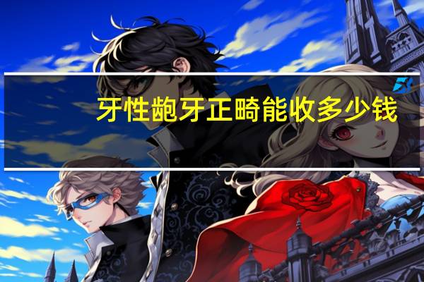 牙性龅牙正畸能收多少钱，轻微龅牙矫正多少钱