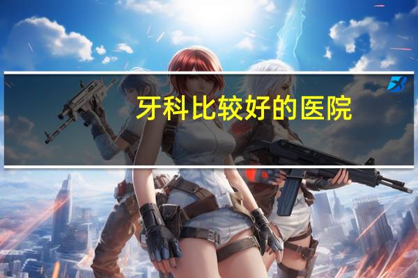 牙科比较好的医院？整牙找口腔诊所还是医院比较好