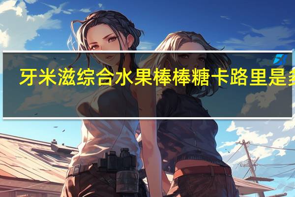 牙米滋 综合水果棒棒糖卡路里是多少