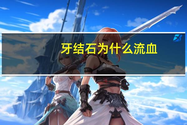 牙结石为什么流血？牙结石长啥样、藏在何处