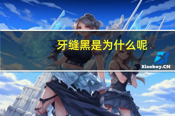 牙缝黑是为什么呢?牙缝发黑怎么回事