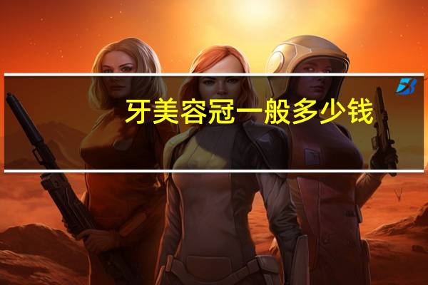 牙美容冠一般多少钱?成人牙齿矫正美容冠大概要多少钱