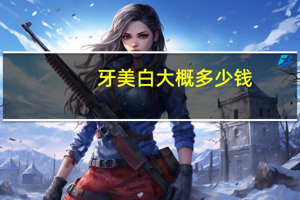 牙美白大概多少钱(美白牙齿一般多少钱)