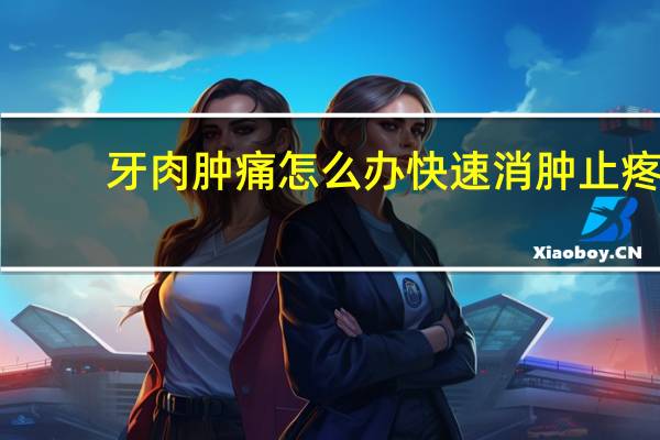 牙肉肿痛怎么办快速消肿止疼（牙肉肿痛怎么办）