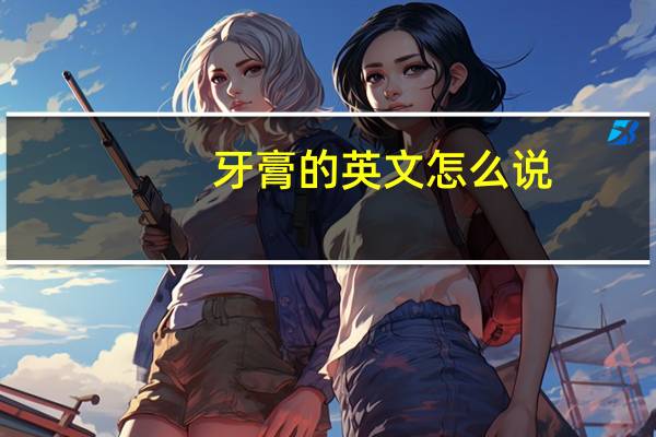 牙膏的英文怎么说