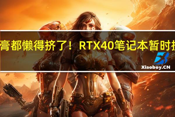 牙膏都懒得挤了！RTX 40笔记本暂时按兵不动