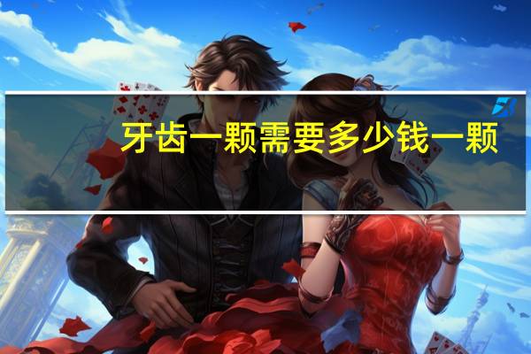 牙齿一颗需要多少钱一颗(换一颗牙齿多少钱一颗)