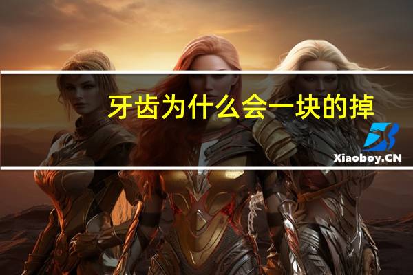 牙齿为什么会一块的掉(牙齿一块一块脱落怎么办)